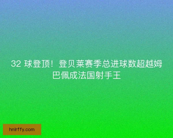 32 球登顶！登贝莱赛季总进球数超越姆巴佩成法国射手王